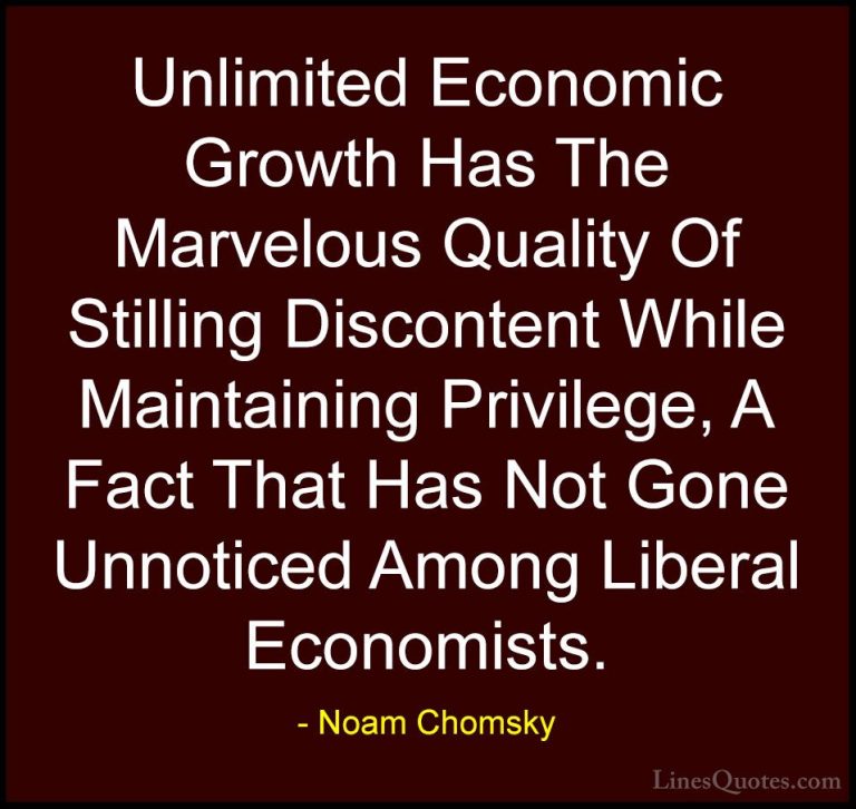 Noam Chomsky Quotes (112) - Unlimited Economic Growth Has The Mar... - QuotesUnlimited Economic Growth Has The Marvelous Quality Of Stilling Discontent While Maintaining Privilege, A Fact That Has Not Gone Unnoticed Among Liberal Economists.