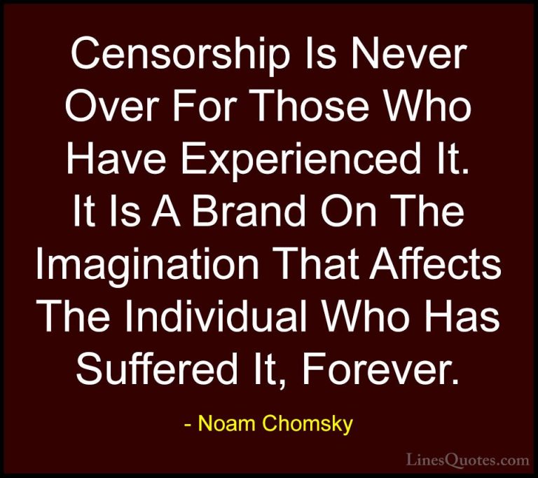 Noam Chomsky Quotes (113) - Censorship Is Never Over For Those Wh... - QuotesCensorship Is Never Over For Those Who Have Experienced It. It Is A Brand On The Imagination That Affects The Individual Who Has Suffered It, Forever.
