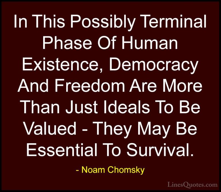 Noam Chomsky Quotes (114) - In This Possibly Terminal Phase Of Hu... - QuotesIn This Possibly Terminal Phase Of Human Existence, Democracy And Freedom Are More Than Just Ideals To Be Valued - They May Be Essential To Survival.