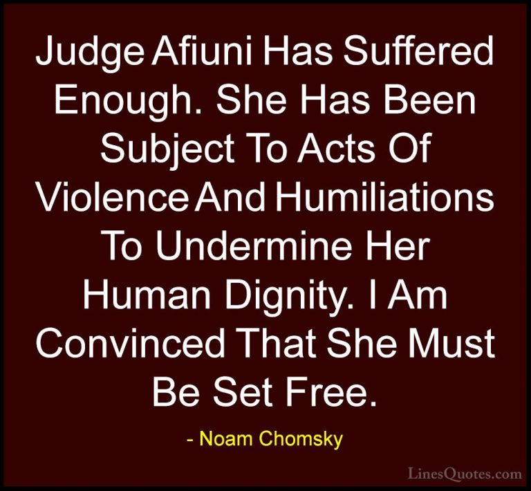 Noam Chomsky Quotes (126) - Judge Afiuni Has Suffered Enough. She... - QuotesJudge Afiuni Has Suffered Enough. She Has Been Subject To Acts Of Violence And Humiliations To Undermine Her Human Dignity. I Am Convinced That She Must Be Set Free.