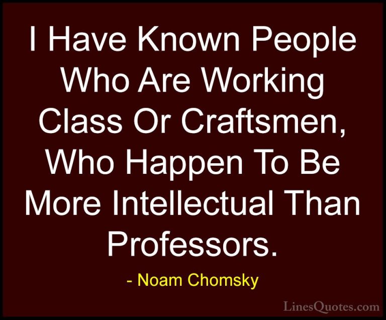 Noam Chomsky Quotes (131) - I Have Known People Who Are Working C... - QuotesI Have Known People Who Are Working Class Or Craftsmen, Who Happen To Be More Intellectual Than Professors.