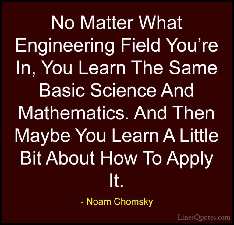 Noam Chomsky Quotes (143) - No Matter What Engineering Field You'... - QuotesNo Matter What Engineering Field You're In, You Learn The Same Basic Science And Mathematics. And Then Maybe You Learn A Little Bit About How To Apply It.