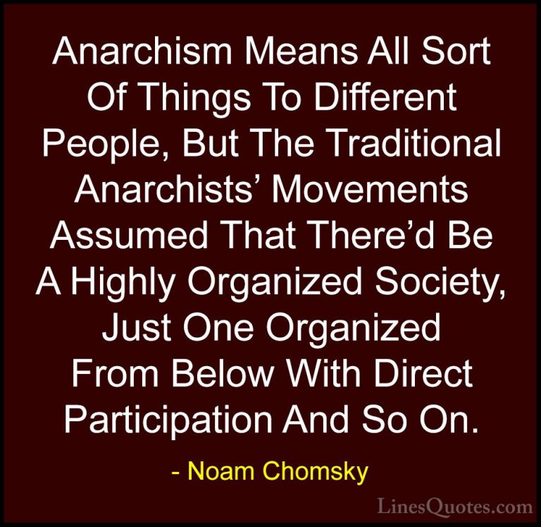 Noam Chomsky Quotes (145) - Anarchism Means All Sort Of Things To... - QuotesAnarchism Means All Sort Of Things To Different People, But The Traditional Anarchists' Movements Assumed That There'd Be A Highly Organized Society, Just One Organized From Below With Direct Participation And So On.