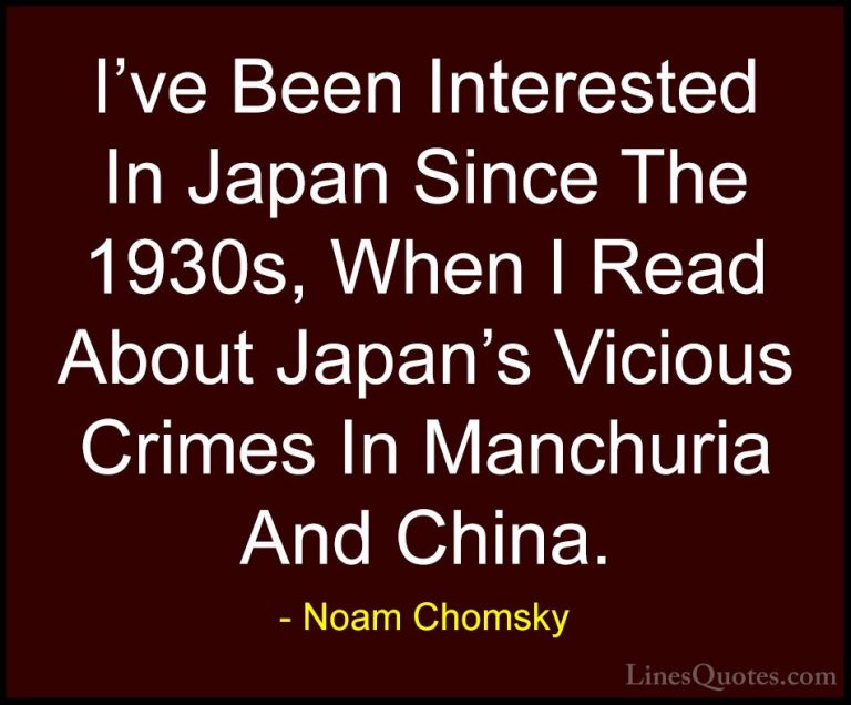 Noam Chomsky Quotes (149) - I've Been Interested In Japan Since T... - QuotesI've Been Interested In Japan Since The 1930s, When I Read About Japan's Vicious Crimes In Manchuria And China.
