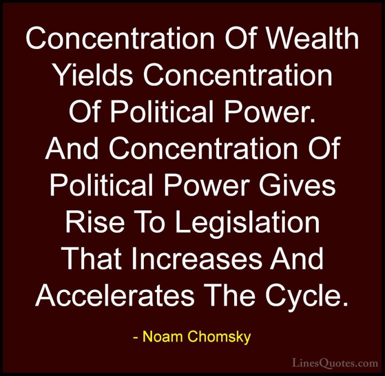 Noam Chomsky Quotes (153) - Concentration Of Wealth Yields Concen... - QuotesConcentration Of Wealth Yields Concentration Of Political Power. And Concentration Of Political Power Gives Rise To Legislation That Increases And Accelerates The Cycle.