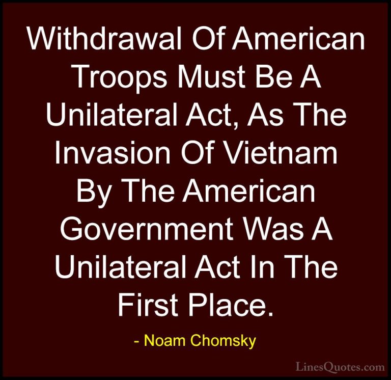 Noam Chomsky Quotes (164) - Withdrawal Of American Troops Must Be... - QuotesWithdrawal Of American Troops Must Be A Unilateral Act, As The Invasion Of Vietnam By The American Government Was A Unilateral Act In The First Place.