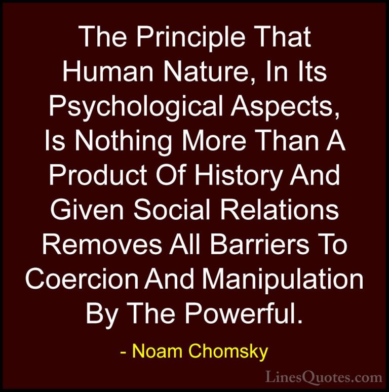Noam Chomsky Quotes (168) - The Principle That Human Nature, In I... - QuotesThe Principle That Human Nature, In Its Psychological Aspects, Is Nothing More Than A Product Of History And Given Social Relations Removes All Barriers To Coercion And Manipulation By The Powerful.
