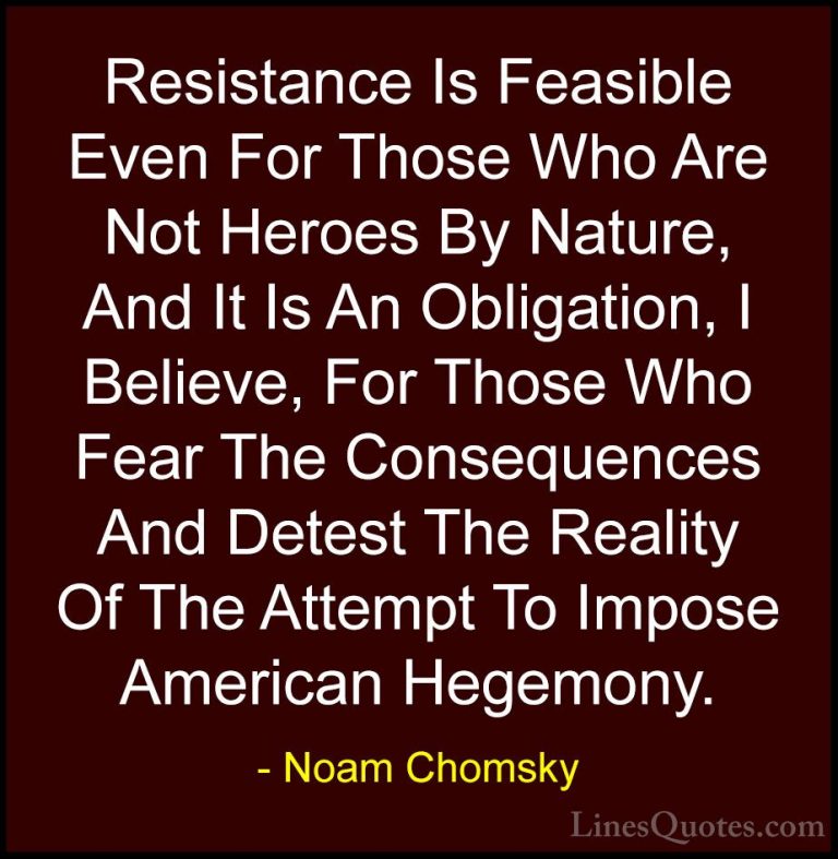 Noam Chomsky Quotes (169) - Resistance Is Feasible Even For Those... - QuotesResistance Is Feasible Even For Those Who Are Not Heroes By Nature, And It Is An Obligation, I Believe, For Those Who Fear The Consequences And Detest The Reality Of The Attempt To Impose American Hegemony.