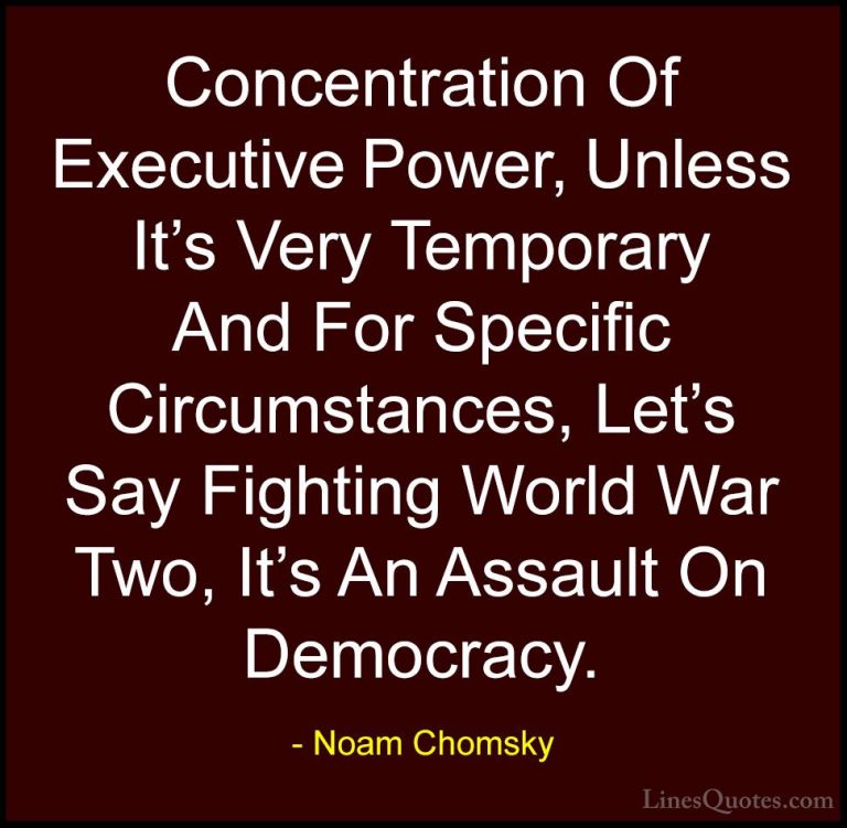 Noam Chomsky Quotes (175) - Concentration Of Executive Power, Unl... - QuotesConcentration Of Executive Power, Unless It's Very Temporary And For Specific Circumstances, Let's Say Fighting World War Two, It's An Assault On Democracy.