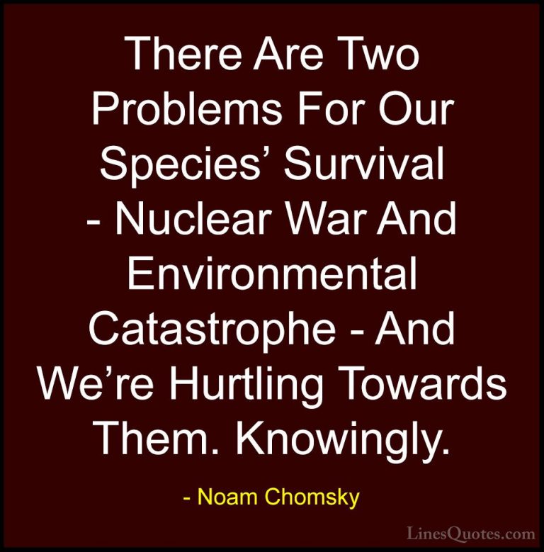 Noam Chomsky Quotes (178) - There Are Two Problems For Our Specie... - QuotesThere Are Two Problems For Our Species' Survival - Nuclear War And Environmental Catastrophe - And We're Hurtling Towards Them. Knowingly.