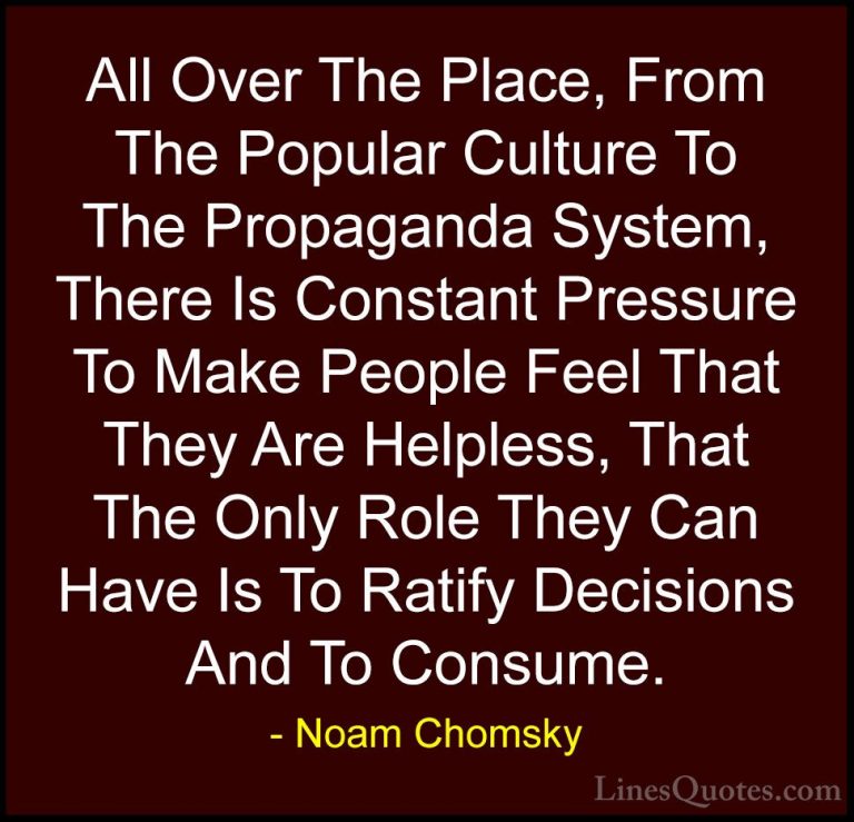 Noam Chomsky Quotes (18) - All Over The Place, From The Popular C... - QuotesAll Over The Place, From The Popular Culture To The Propaganda System, There Is Constant Pressure To Make People Feel That They Are Helpless, That The Only Role They Can Have Is To Ratify Decisions And To Consume.