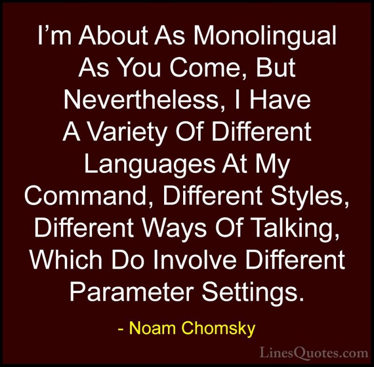 Noam Chomsky Quotes (180) - I'm About As Monolingual As You Come,... - QuotesI'm About As Monolingual As You Come, But Nevertheless, I Have A Variety Of Different Languages At My Command, Different Styles, Different Ways Of Talking, Which Do Involve Different Parameter Settings.