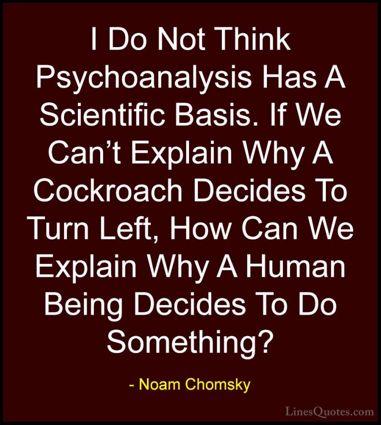 Noam Chomsky Quotes (188) - I Do Not Think Psychoanalysis Has A S... - QuotesI Do Not Think Psychoanalysis Has A Scientific Basis. If We Can't Explain Why A Cockroach Decides To Turn Left, How Can We Explain Why A Human Being Decides To Do Something?