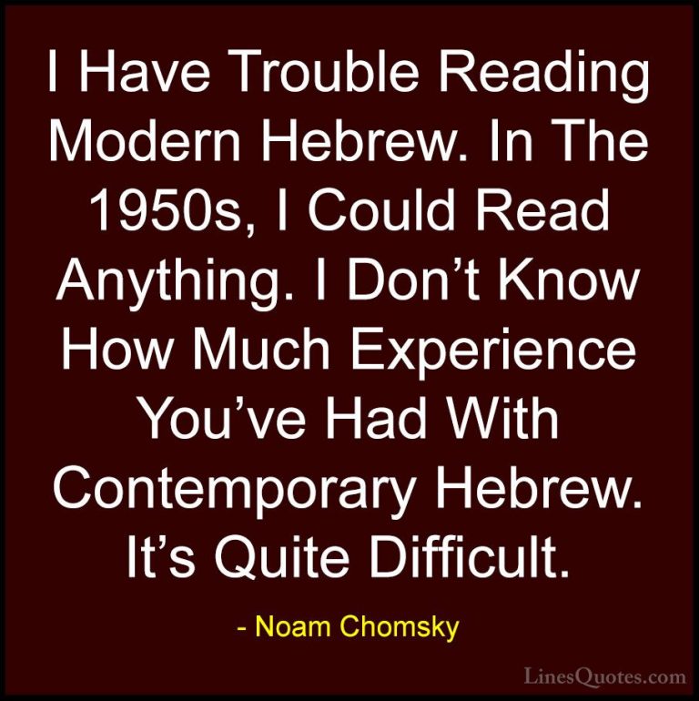 Noam Chomsky Quotes (189) - I Have Trouble Reading Modern Hebrew.... - QuotesI Have Trouble Reading Modern Hebrew. In The 1950s, I Could Read Anything. I Don't Know How Much Experience You've Had With Contemporary Hebrew. It's Quite Difficult.