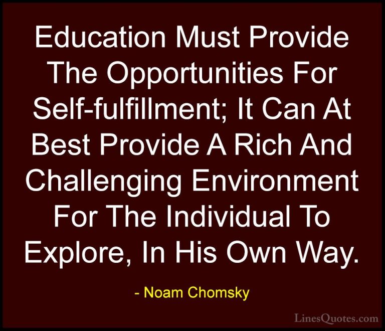 Noam Chomsky Quotes (19) - Education Must Provide The Opportuniti... - QuotesEducation Must Provide The Opportunities For Self-fulfillment; It Can At Best Provide A Rich And Challenging Environment For The Individual To Explore, In His Own Way.