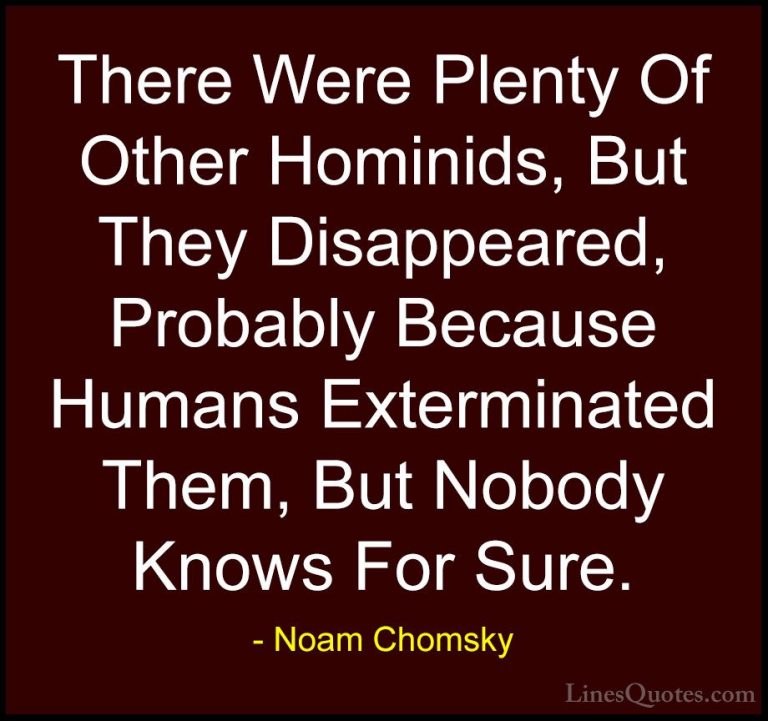 Noam Chomsky Quotes (192) - There Were Plenty Of Other Hominids, ... - QuotesThere Were Plenty Of Other Hominids, But They Disappeared, Probably Because Humans Exterminated Them, But Nobody Knows For Sure.