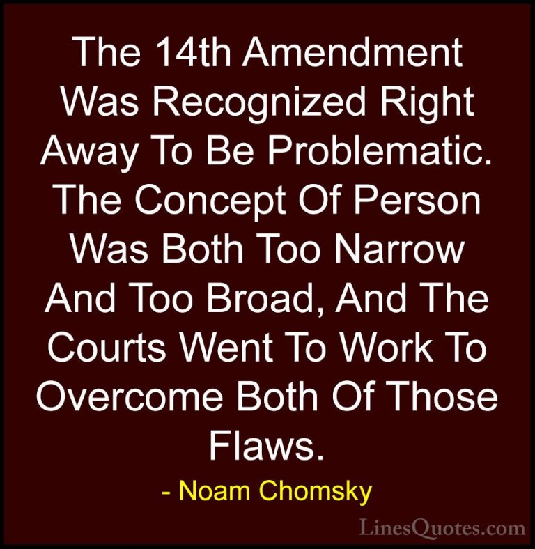 Noam Chomsky Quotes (194) - The 14th Amendment Was Recognized Rig... - QuotesThe 14th Amendment Was Recognized Right Away To Be Problematic. The Concept Of Person Was Both Too Narrow And Too Broad, And The Courts Went To Work To Overcome Both Of Those Flaws.