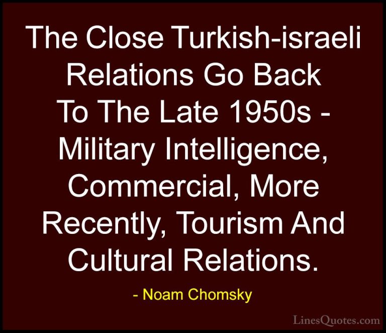 Noam Chomsky Quotes (195) - The Close Turkish-israeli Relations G... - QuotesThe Close Turkish-israeli Relations Go Back To The Late 1950s - Military Intelligence, Commercial, More Recently, Tourism And Cultural Relations.