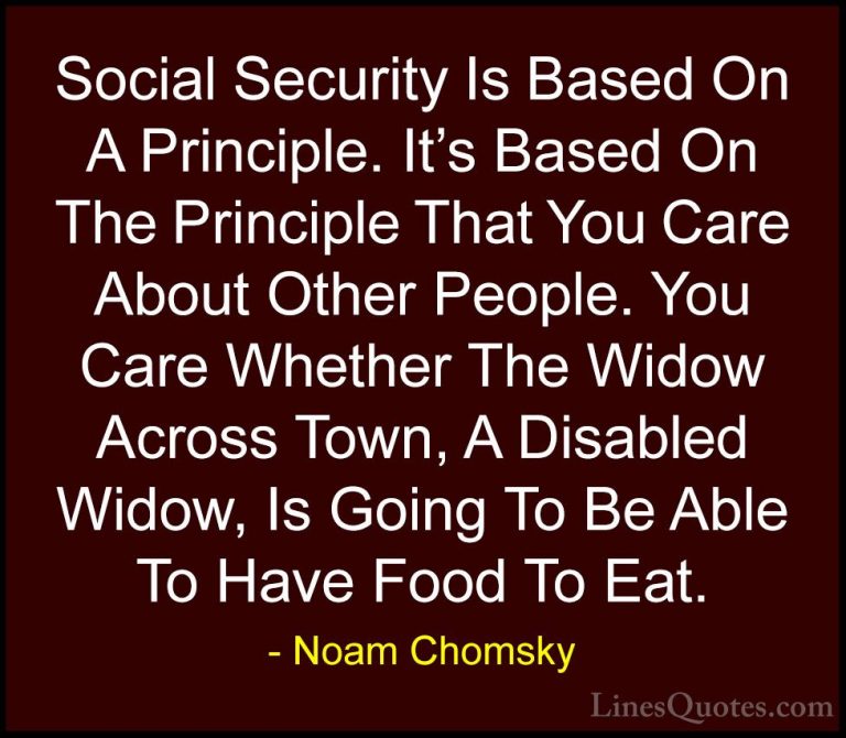 Noam Chomsky Quotes (196) - Social Security Is Based On A Princip... - QuotesSocial Security Is Based On A Principle. It's Based On The Principle That You Care About Other People. You Care Whether The Widow Across Town, A Disabled Widow, Is Going To Be Able To Have Food To Eat.