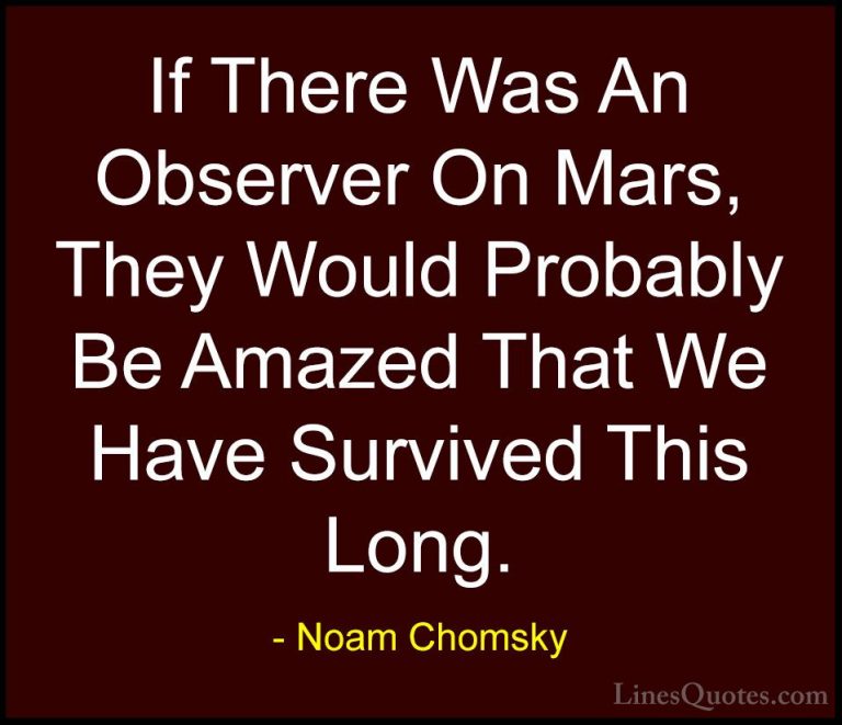 Noam Chomsky Quotes (2) - If There Was An Observer On Mars, They ... - QuotesIf There Was An Observer On Mars, They Would Probably Be Amazed That We Have Survived This Long.