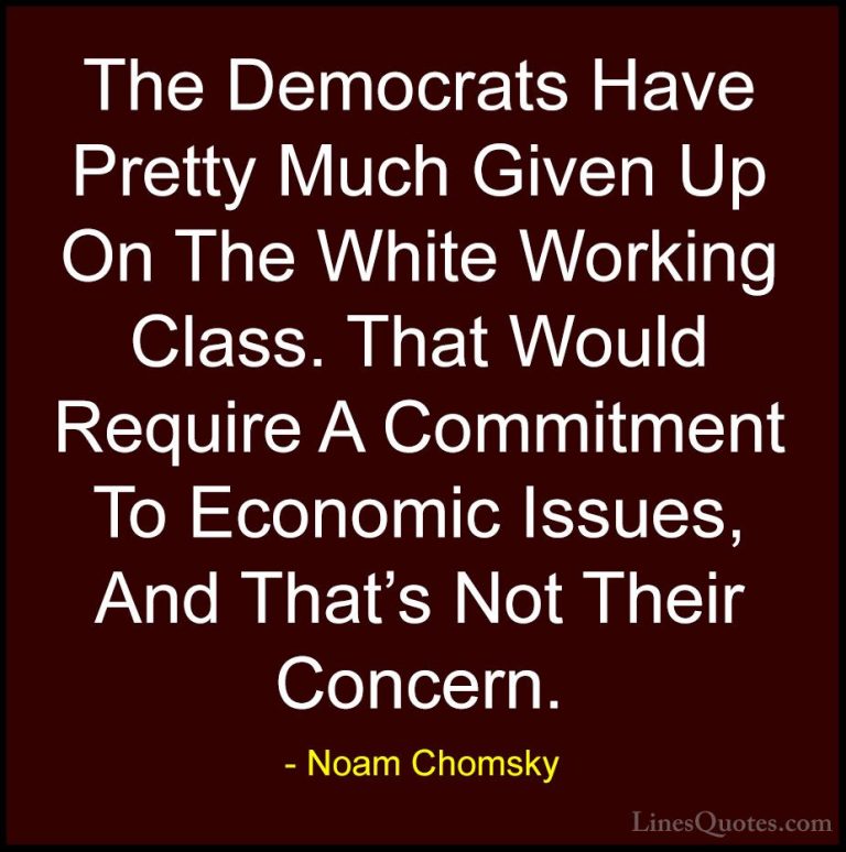 Noam Chomsky Quotes (201) - The Democrats Have Pretty Much Given ... - QuotesThe Democrats Have Pretty Much Given Up On The White Working Class. That Would Require A Commitment To Economic Issues, And That's Not Their Concern.