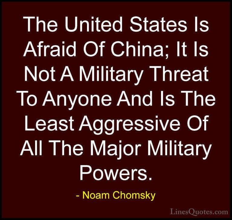 Noam Chomsky Quotes (203) - The United States Is Afraid Of China;... - QuotesThe United States Is Afraid Of China; It Is Not A Military Threat To Anyone And Is The Least Aggressive Of All The Major Military Powers.