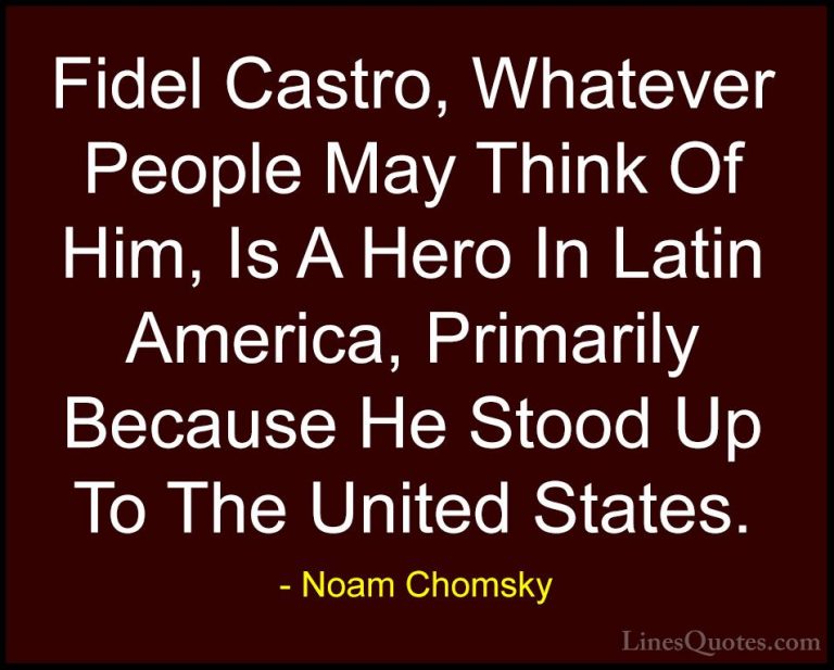 Noam Chomsky Quotes (204) - Fidel Castro, Whatever People May Thi... - QuotesFidel Castro, Whatever People May Think Of Him, Is A Hero In Latin America, Primarily Because He Stood Up To The United States.