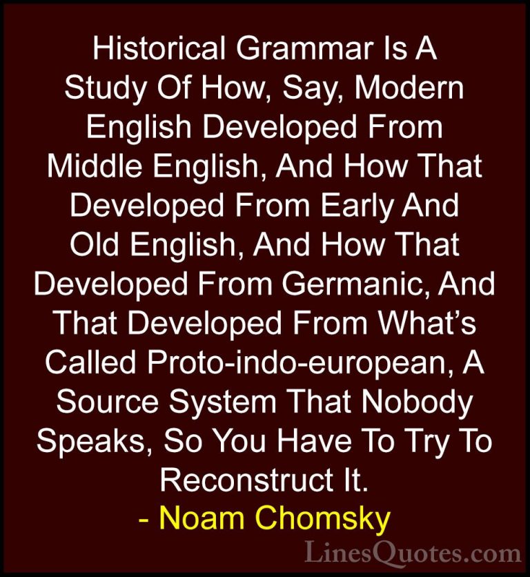 Noam Chomsky Quotes (205) - Historical Grammar Is A Study Of How,... - QuotesHistorical Grammar Is A Study Of How, Say, Modern English Developed From Middle English, And How That Developed From Early And Old English, And How That Developed From Germanic, And That Developed From What's Called Proto-indo-european, A Source System That Nobody Speaks, So You Have To Try To Reconstruct It.