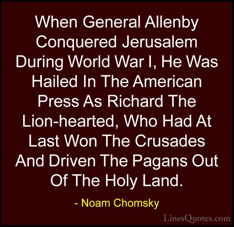 Noam Chomsky Quotes (206) - When General Allenby Conquered Jerusa... - QuotesWhen General Allenby Conquered Jerusalem During World War I, He Was Hailed In The American Press As Richard The Lion-hearted, Who Had At Last Won The Crusades And Driven The Pagans Out Of The Holy Land.