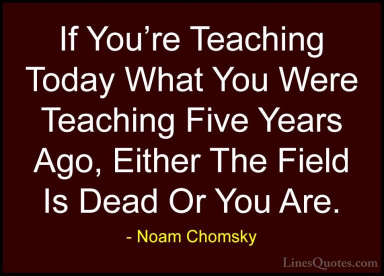 Noam Chomsky Quotes (21) - If You're Teaching Today What You Were... - QuotesIf You're Teaching Today What You Were Teaching Five Years Ago, Either The Field Is Dead Or You Are.