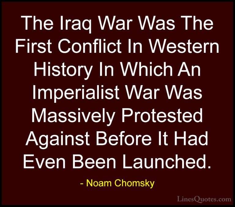 Noam Chomsky Quotes (213) - The Iraq War Was The First Conflict I... - QuotesThe Iraq War Was The First Conflict In Western History In Which An Imperialist War Was Massively Protested Against Before It Had Even Been Launched.