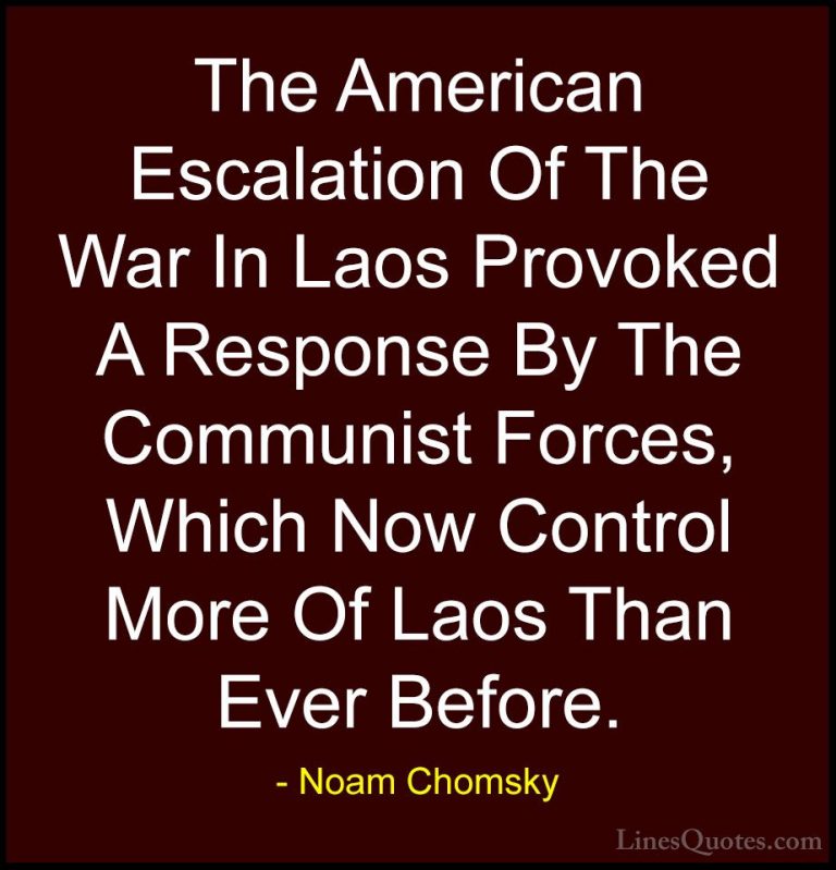 Noam Chomsky Quotes (214) - The American Escalation Of The War In... - QuotesThe American Escalation Of The War In Laos Provoked A Response By The Communist Forces, Which Now Control More Of Laos Than Ever Before.