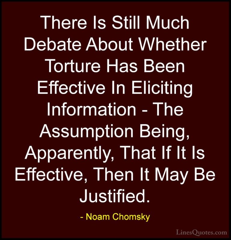 Noam Chomsky Quotes (217) - There Is Still Much Debate About Whet... - QuotesThere Is Still Much Debate About Whether Torture Has Been Effective In Eliciting Information - The Assumption Being, Apparently, That If It Is Effective, Then It May Be Justified.