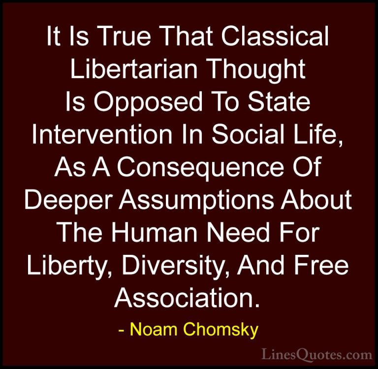 Noam Chomsky Quotes (221) - It Is True That Classical Libertarian... - QuotesIt Is True That Classical Libertarian Thought Is Opposed To State Intervention In Social Life, As A Consequence Of Deeper Assumptions About The Human Need For Liberty, Diversity, And Free Association.