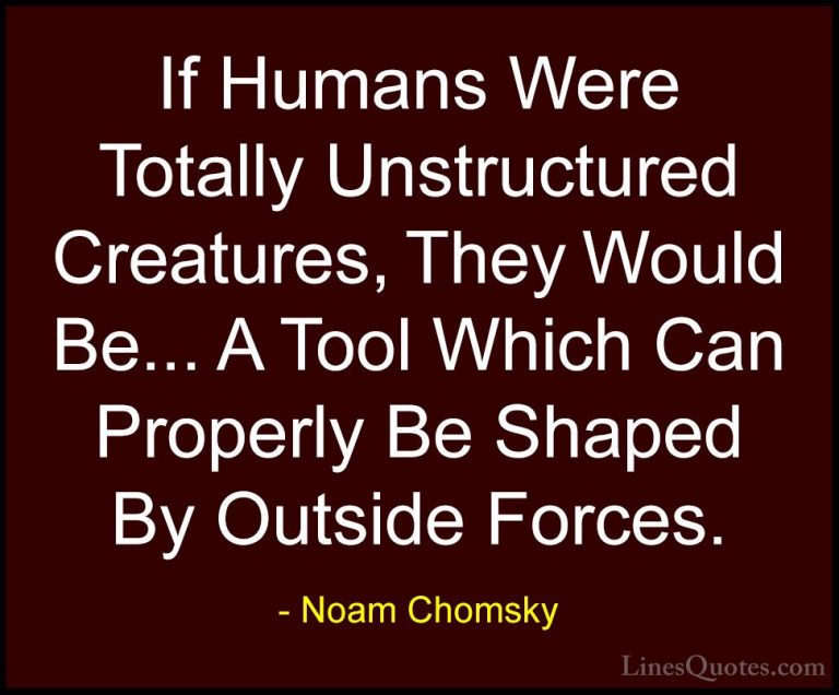 Noam Chomsky Quotes (230) - If Humans Were Totally Unstructured C... - QuotesIf Humans Were Totally Unstructured Creatures, They Would Be... A Tool Which Can Properly Be Shaped By Outside Forces.