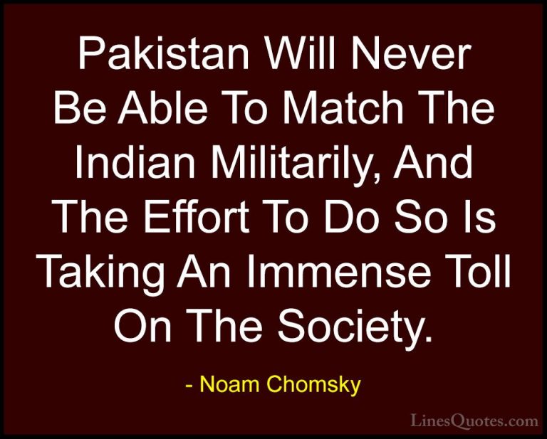 Noam Chomsky Quotes (231) - Pakistan Will Never Be Able To Match ... - QuotesPakistan Will Never Be Able To Match The Indian Militarily, And The Effort To Do So Is Taking An Immense Toll On The Society.