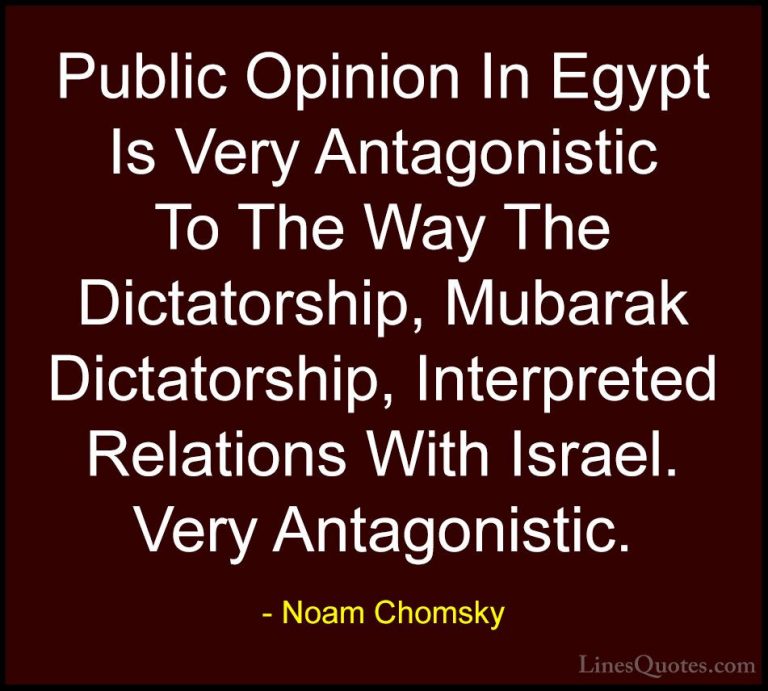 Noam Chomsky Quotes (234) - Public Opinion In Egypt Is Very Antag... - QuotesPublic Opinion In Egypt Is Very Antagonistic To The Way The Dictatorship, Mubarak Dictatorship, Interpreted Relations With Israel. Very Antagonistic.