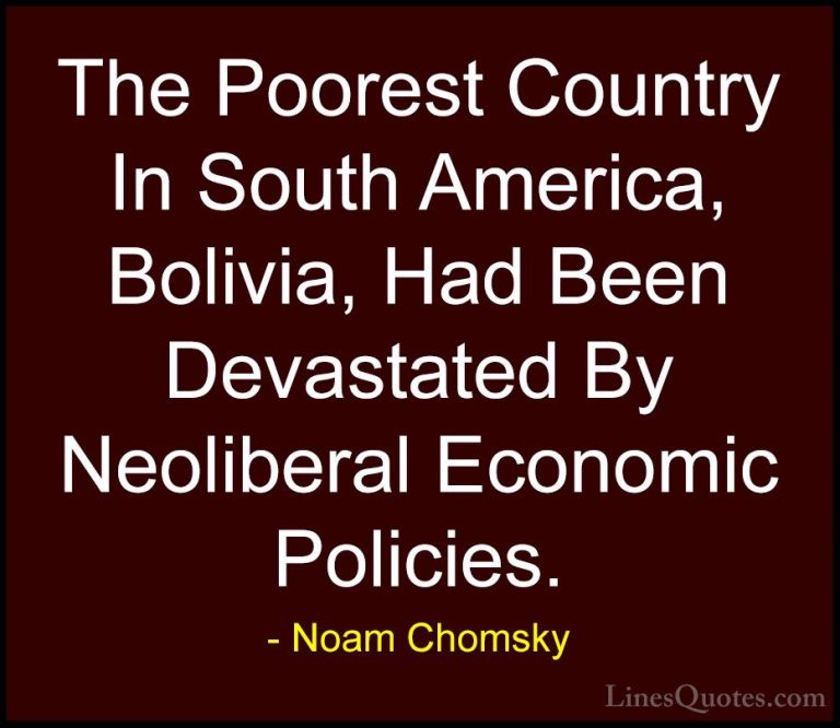 Noam Chomsky Quotes (238) - The Poorest Country In South America,... - QuotesThe Poorest Country In South America, Bolivia, Had Been Devastated By Neoliberal Economic Policies.
