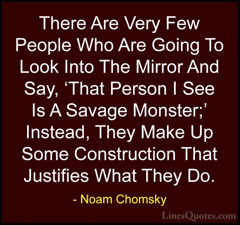 Noam Chomsky Quotes (24) - There Are Very Few People Who Are Goin... - QuotesThere Are Very Few People Who Are Going To Look Into The Mirror And Say, 'That Person I See Is A Savage Monster;' Instead, They Make Up Some Construction That Justifies What They Do.