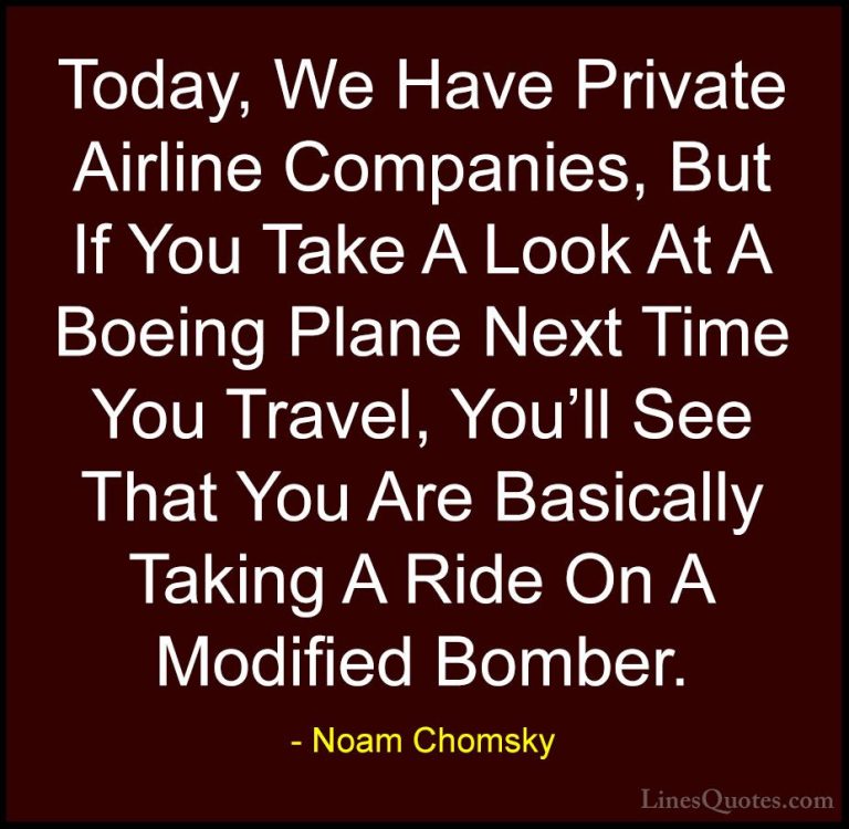 Noam Chomsky Quotes (242) - Today, We Have Private Airline Compan... - QuotesToday, We Have Private Airline Companies, But If You Take A Look At A Boeing Plane Next Time You Travel, You'll See That You Are Basically Taking A Ride On A Modified Bomber.