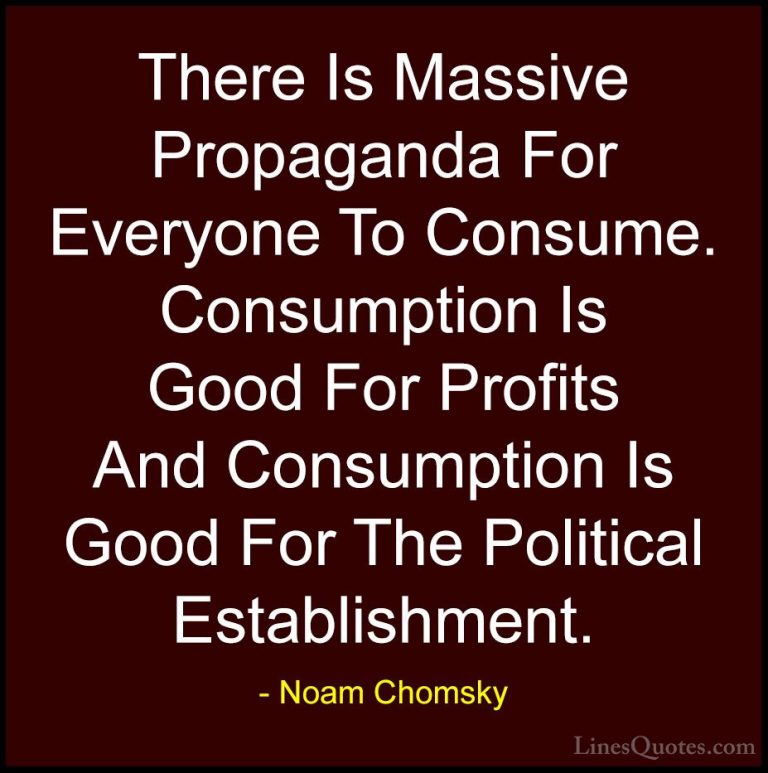Noam Chomsky Quotes (243) - There Is Massive Propaganda For Every... - QuotesThere Is Massive Propaganda For Everyone To Consume. Consumption Is Good For Profits And Consumption Is Good For The Political Establishment.