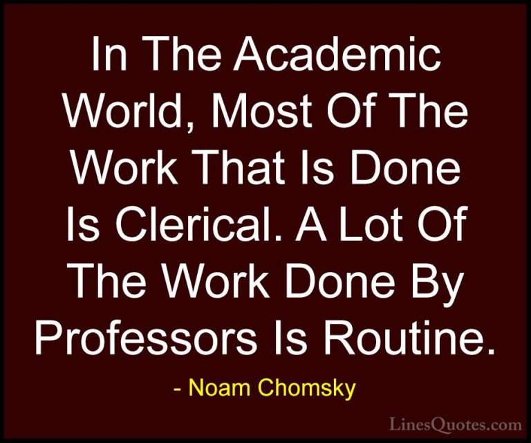 Noam Chomsky Quotes (248) - In The Academic World, Most Of The Wo... - QuotesIn The Academic World, Most Of The Work That Is Done Is Clerical. A Lot Of The Work Done By Professors Is Routine.