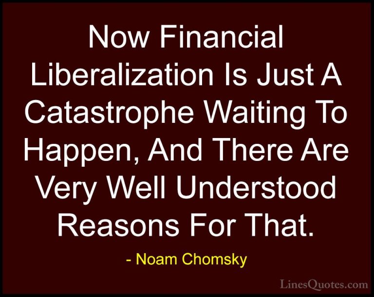 Noam Chomsky Quotes (249) - Now Financial Liberalization Is Just ... - QuotesNow Financial Liberalization Is Just A Catastrophe Waiting To Happen, And There Are Very Well Understood Reasons For That.