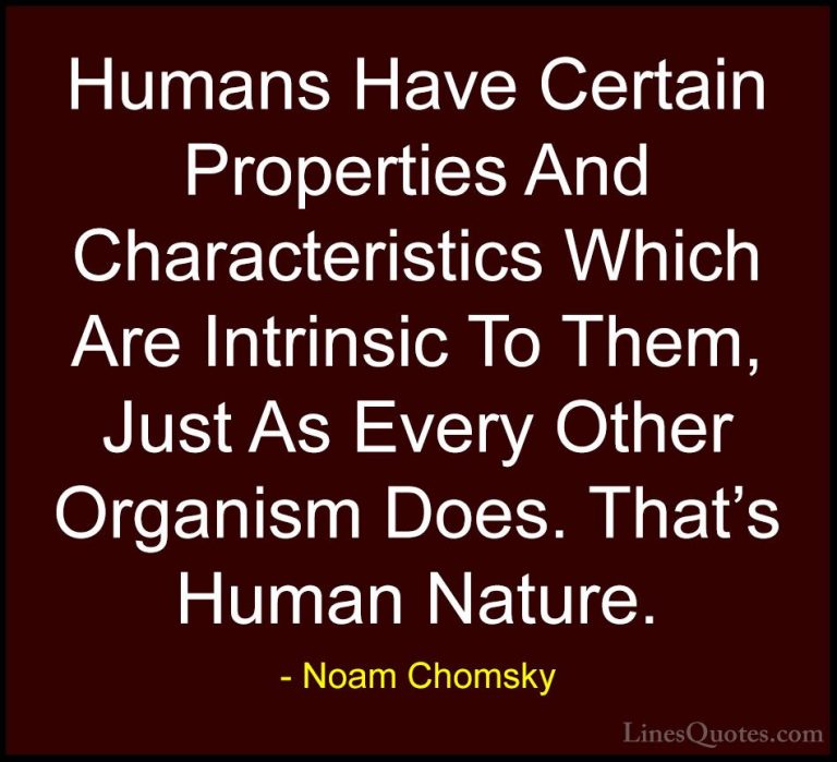 Noam Chomsky Quotes (251) - Humans Have Certain Properties And Ch... - QuotesHumans Have Certain Properties And Characteristics Which Are Intrinsic To Them, Just As Every Other Organism Does. That's Human Nature.