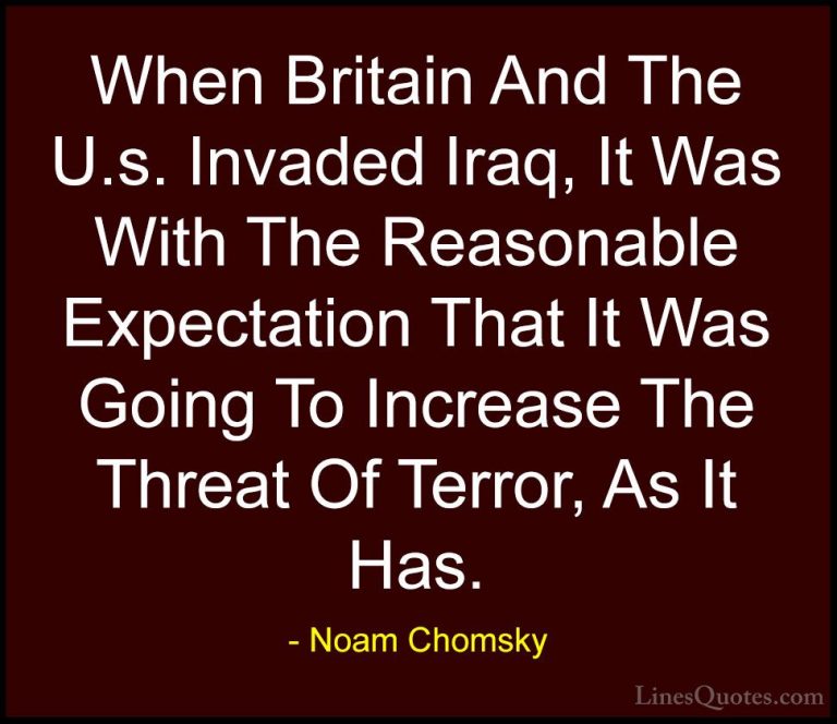 Noam Chomsky Quotes (253) - When Britain And The U.s. Invaded Ira... - QuotesWhen Britain And The U.s. Invaded Iraq, It Was With The Reasonable Expectation That It Was Going To Increase The Threat Of Terror, As It Has.