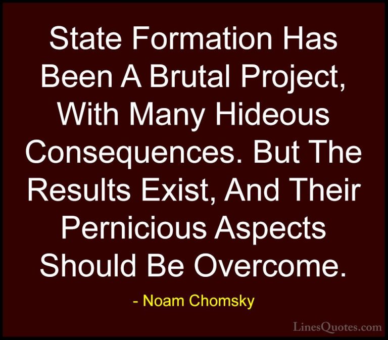Noam Chomsky Quotes (254) - State Formation Has Been A Brutal Pro... - QuotesState Formation Has Been A Brutal Project, With Many Hideous Consequences. But The Results Exist, And Their Pernicious Aspects Should Be Overcome.
