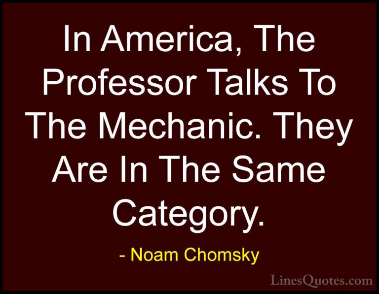 Noam Chomsky Quotes (256) - In America, The Professor Talks To Th... - QuotesIn America, The Professor Talks To The Mechanic. They Are In The Same Category.