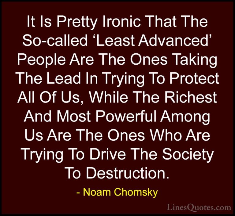 Noam Chomsky Quotes (260) - It Is Pretty Ironic That The So-calle... - QuotesIt Is Pretty Ironic That The So-called 'Least Advanced' People Are The Ones Taking The Lead In Trying To Protect All Of Us, While The Richest And Most Powerful Among Us Are The Ones Who Are Trying To Drive The Society To Destruction.