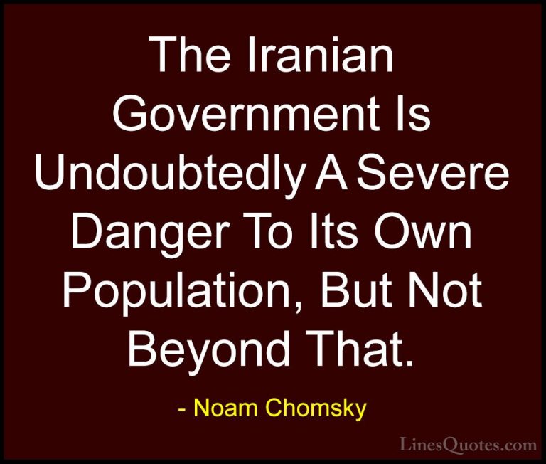 Noam Chomsky Quotes (267) - The Iranian Government Is Undoubtedly... - QuotesThe Iranian Government Is Undoubtedly A Severe Danger To Its Own Population, But Not Beyond That.