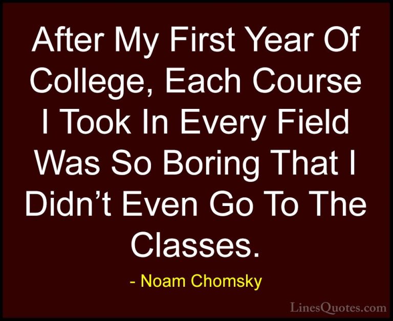Noam Chomsky Quotes (283) - After My First Year Of College, Each ... - QuotesAfter My First Year Of College, Each Course I Took In Every Field Was So Boring That I Didn't Even Go To The Classes.